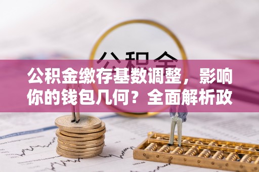 明山公积金缴存基数调整，影响你的钱包几何？全面解析政策与实际收益