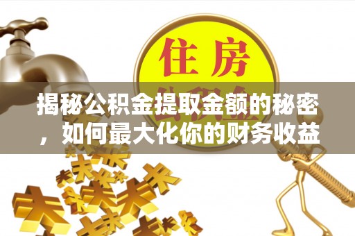 明山揭秘公积金提取金额的秘密，如何最大化你的财务收益