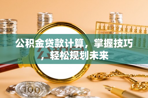 明山公积金贷款计算，掌握技巧，轻松规划未来