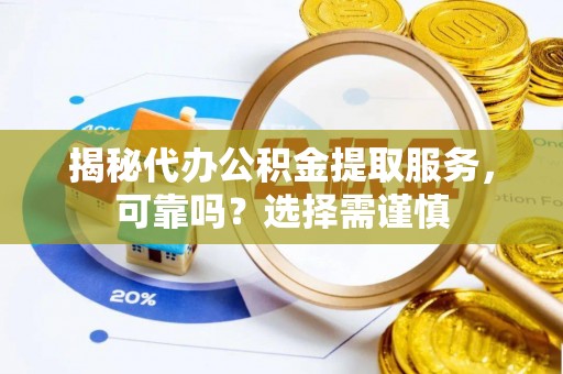 明山揭秘代办公积金提取服务，可靠吗？选择需谨慎