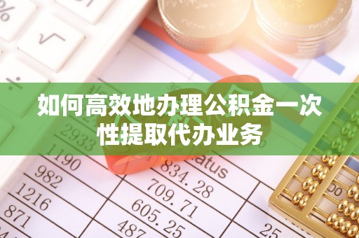 明山如何高效地办理公积金一次性提取代办业务