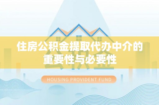明山住房公积金提取代办中介的重要性与必要性