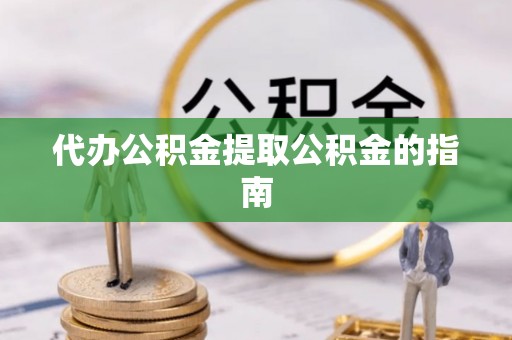 明山代办公积金提取公积金的指南