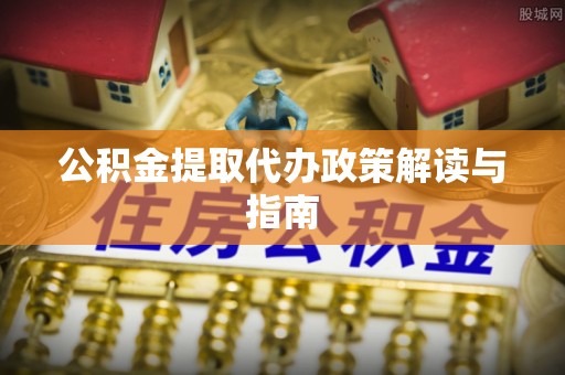 明山公积金提取代办政策解读与指南