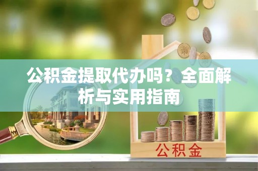 明山公积金提取代办吗？全面解析与实用指南