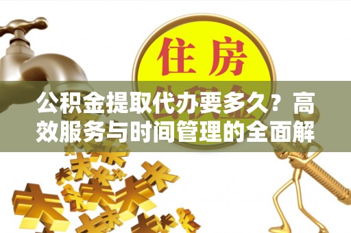 明山公积金提取代办要多久？高效服务与时间管理的全面解析