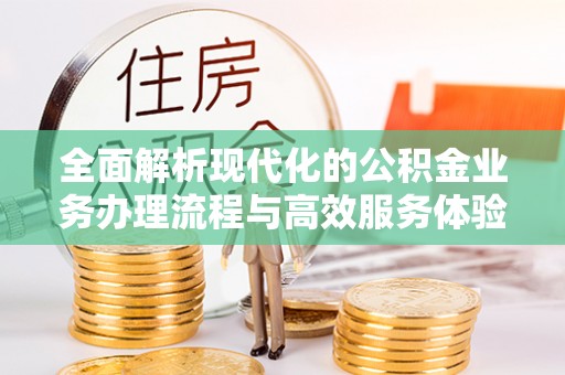 明山全面解析现代化的公积金业务办理流程与高效服务体验