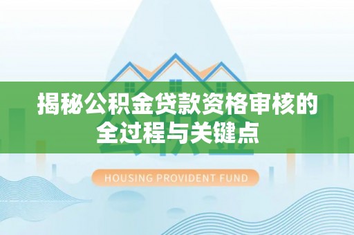明山揭秘公积金贷款资格审核的全过程与关键点