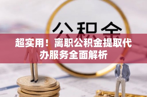 明山超实用！离职公积金提取代办服务全面解析