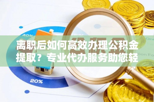 明山离职后如何高效办理公积金提取？专业代办服务助您轻松搞定