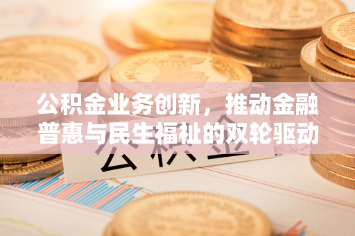 明山公积金业务创新，推动金融普惠与民生福祉的双轮驱动