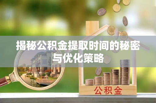 明山揭秘公积金提取时间的秘密与优化策略