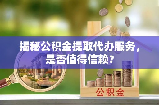 明山揭秘公积金提取代办服务，是否值得信赖？