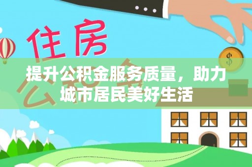 明山提升公积金服务质量，助力城市居民美好生活