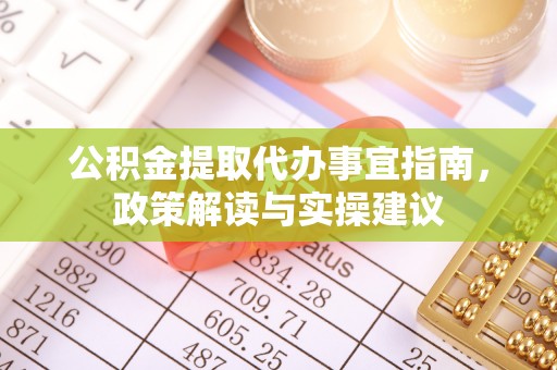 明山公积金提取代办事宜指南，政策解读与实操建议