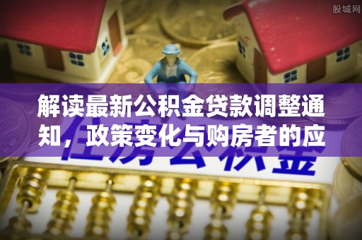 明山解读最新公积金贷款调整通知，政策变化与购房者的应对策略