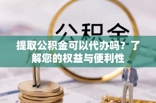 明山提取公积金可以代办吗？了解您的权益与便利性