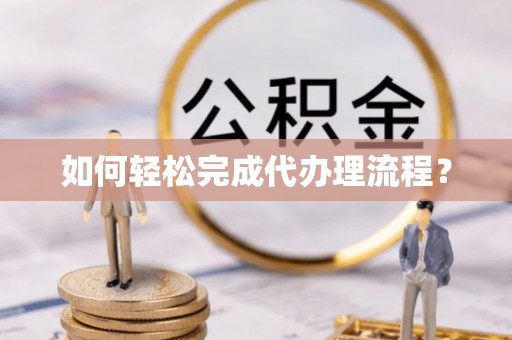明山如何轻松完成代办理流程？