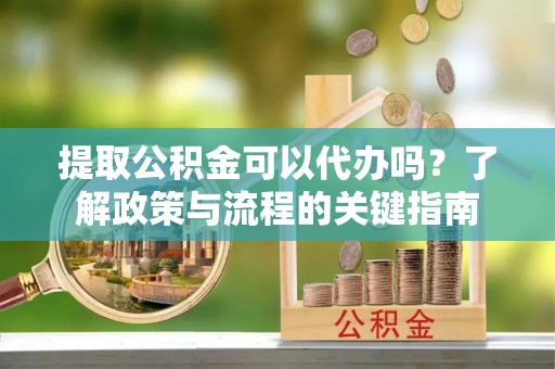 明山提取公积金可以代办吗？了解政策与流程的关键指南
