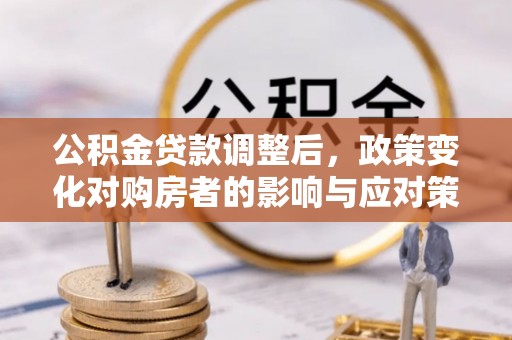 明山公积金贷款调整后，政策变化对购房者的影响与应对策略