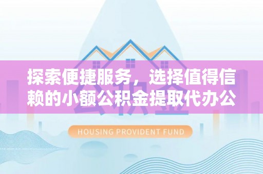 明山探索便捷服务，选择值得信赖的小额公积金提取代办公司