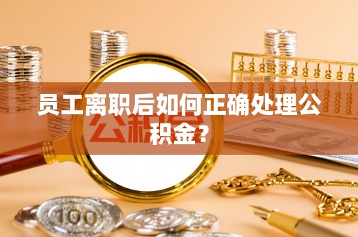 明山员工离职后如何正确处理公积金？