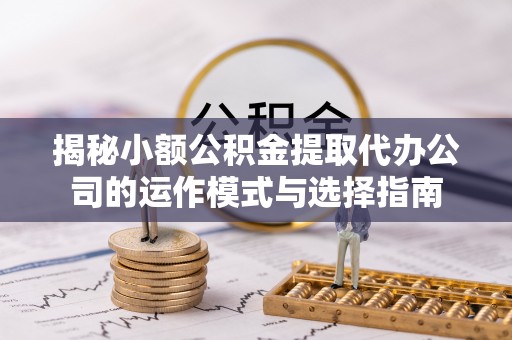 明山揭秘小额公积金提取代办公司的运作模式与选择指南