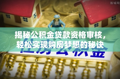 明山揭秘公积金贷款资格审核，轻松实现购房梦想的秘诀