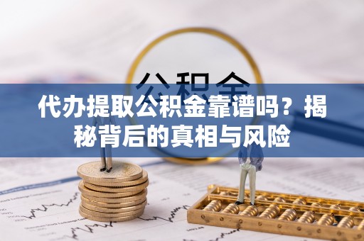 明山代办提取公积金靠谱吗？揭秘背后的真相与风险