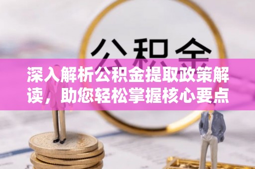 明山深入解析公积金提取政策解读，助您轻松掌握核心要点
