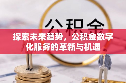 明山探索未来趋势，公积金数字化服务的革新与机遇