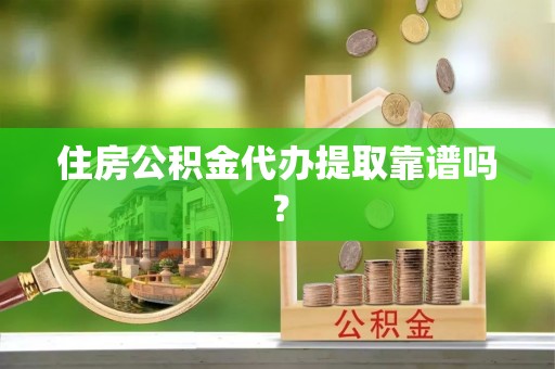明山住房公积金代办提取靠谱吗？