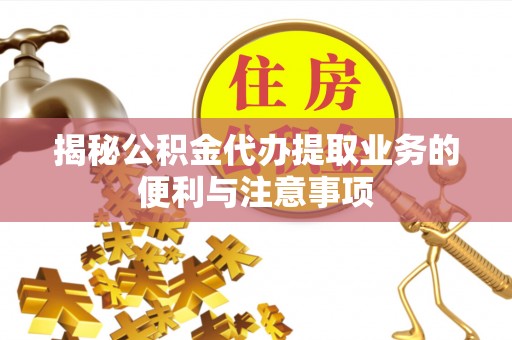 明山揭秘公积金代办提取业务的便利与注意事项