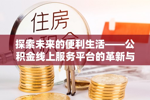 明山探索未来的便利生活——公积金线上服务平台的革新与影响
