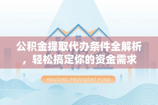 明山公积金提取代办条件全解析，轻松搞定你的资金需求