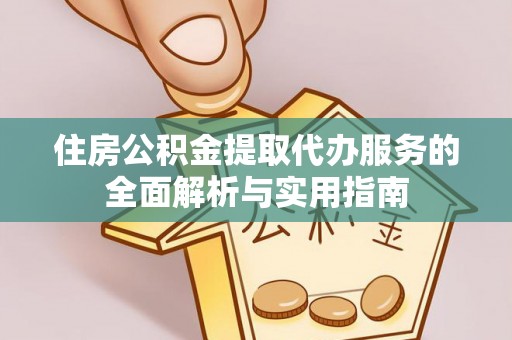 明山住房公积金提取代办服务的全面解析与实用指南