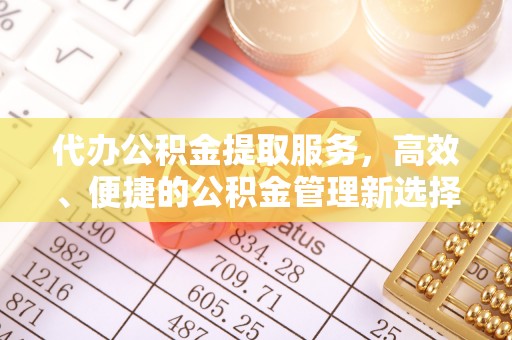 明山代办公积金提取服务，高效、便捷的公积金管理新选择