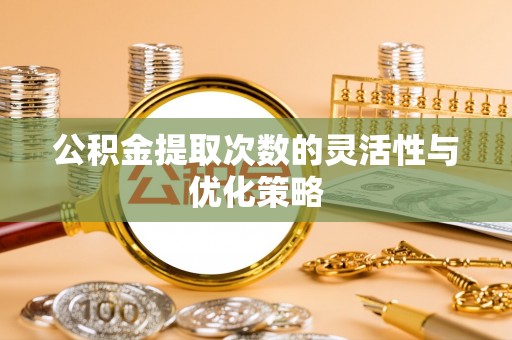 明山公积金提取次数的灵活性与优化策略