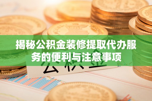 明山揭秘公积金装修提取代办服务的便利与注意事项