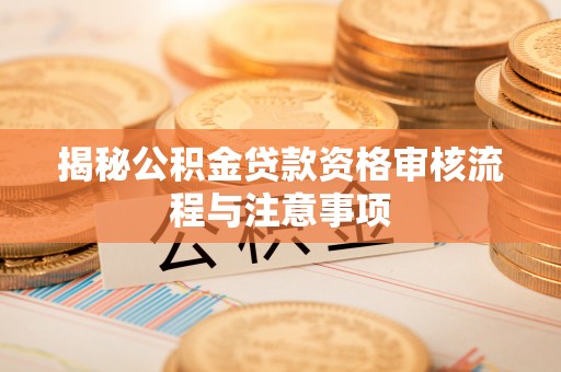 明山揭秘公积金贷款资格审核流程与注意事项