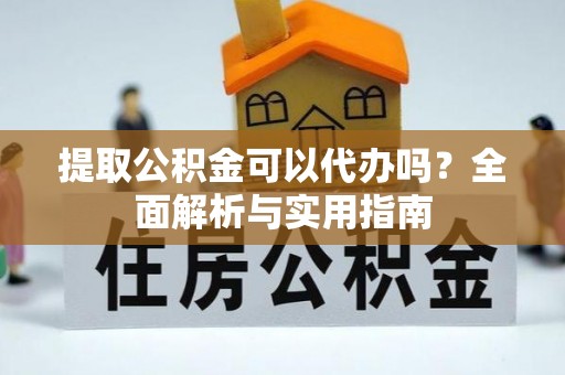 明山提取公积金可以代办吗？全面解析与实用指南