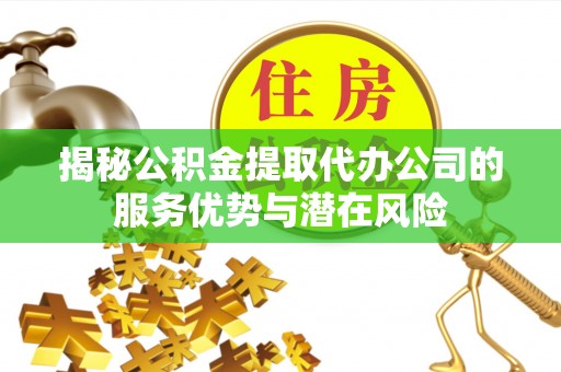 明山揭秘公积金提取代办公司的服务优势与潜在风险