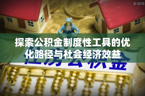 明山探索公积金制度性工具的优化路径与社会经济效益