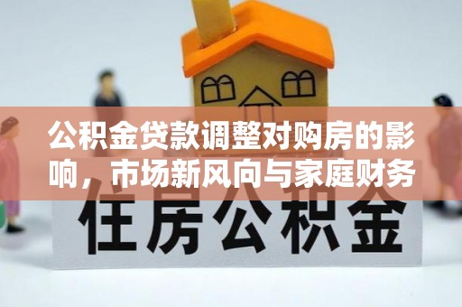 明山公积金贷款调整对购房的影响，市场新风向与家庭财务规划