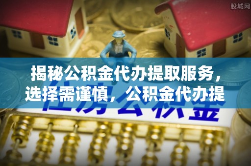 明山揭秘公积金代办提取服务，选择需谨慎，公积金代办提取靠谱吗？