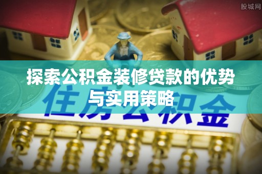 明山探索公积金装修贷款的优势与实用策略