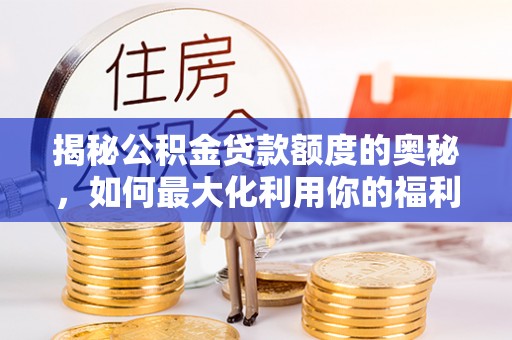 明山揭秘公积金贷款额度的奥秘，如何最大化利用你的福利？