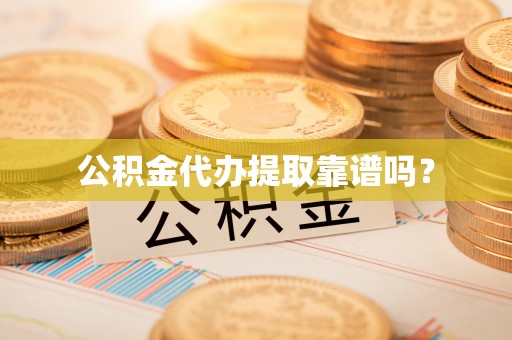 明山公积金代办提取靠谱吗？