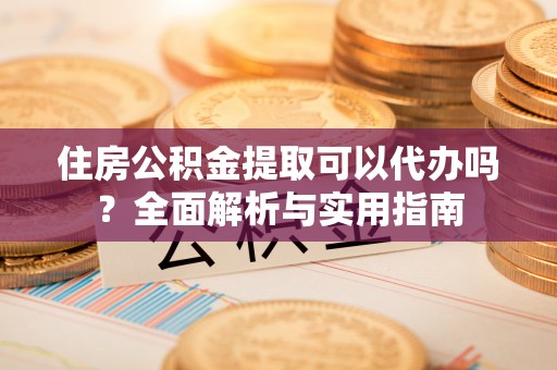 明山住房公积金提取可以代办吗？全面解析与实用指南