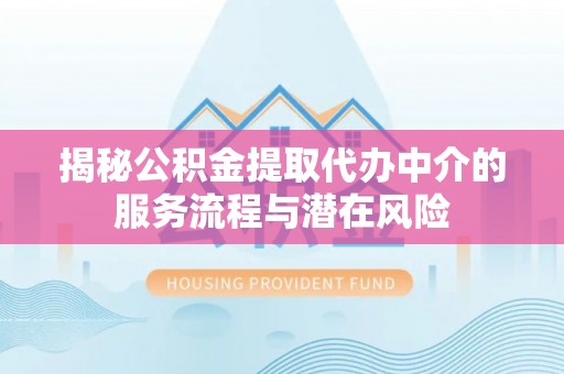 明山揭秘公积金提取代办中介的服务流程与潜在风险